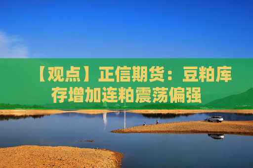 【观点】正信期货：豆粕库存增加连粕震荡偏强