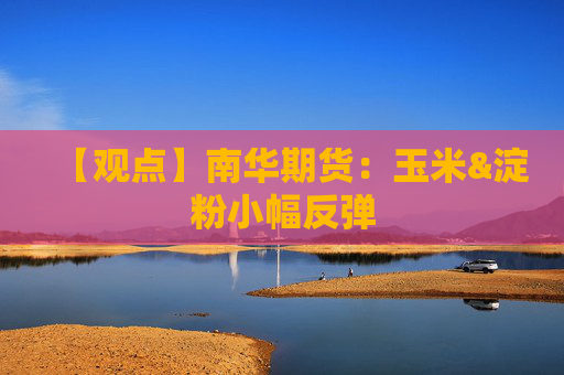 【观点】南华期货：玉米&淀粉小幅反弹