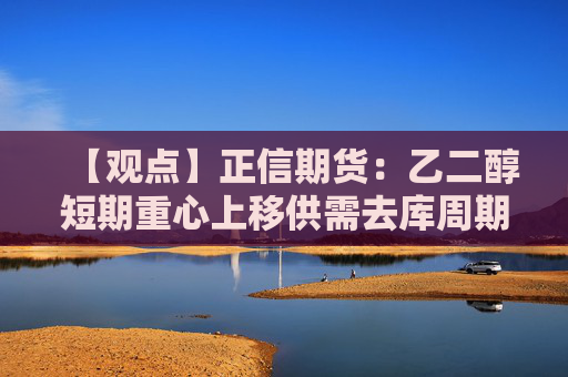 【观点】正信期货：乙二醇短期重心上移供需去库周期延续