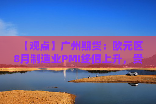 【观点】广州期货：欧元区8月制造业PMI终值上升，贵金属价格反弹