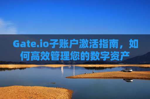 Gate.io子账户激活指南，如何高效管理您的数字资产