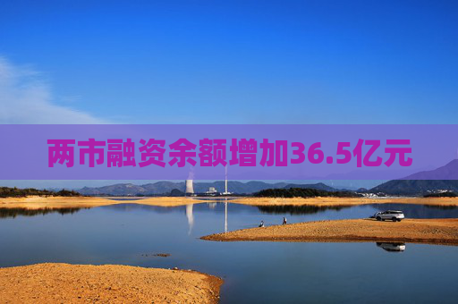 两市融资余额增加36.5亿元