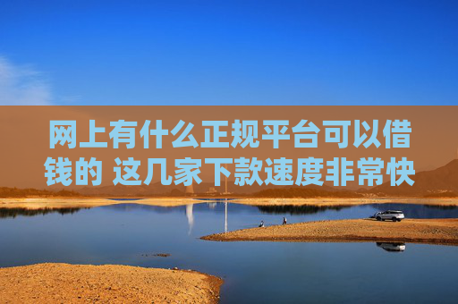 网上有什么正规平台可以借钱的 这几家下款速度非常快