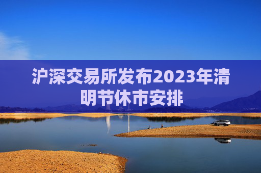 沪深交易所发布2023年清明节休市安排