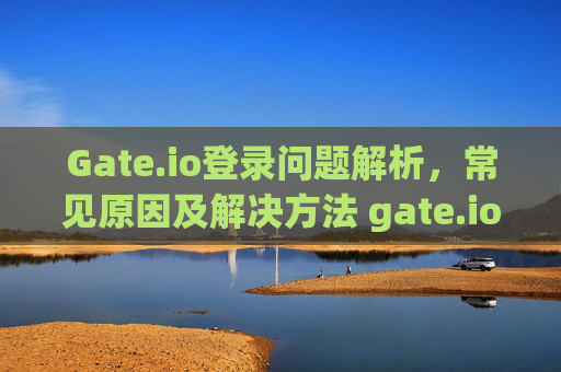 Gate.io登录问题解析，常见原因及解决方法 gate.io怎么登录不