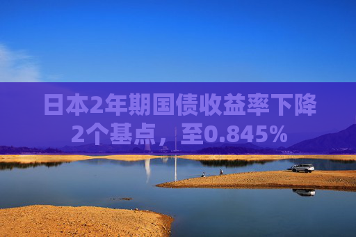 日本2年期国债收益率下降2个基点，至0.845%