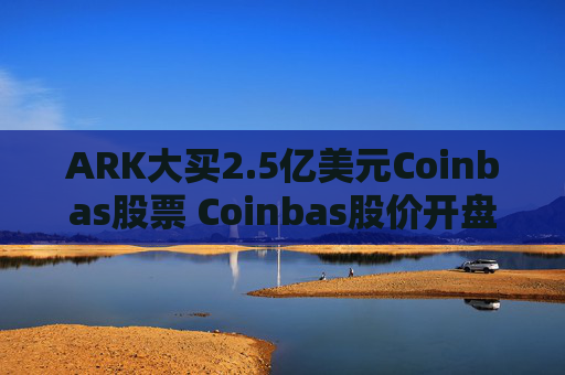ARK大买2.5亿美元Coinbas股票 Coinbas股价开盘便上涨12.6%