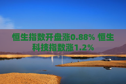 恒生指数开盘涨0.88% 恒生科技指数涨1.2%