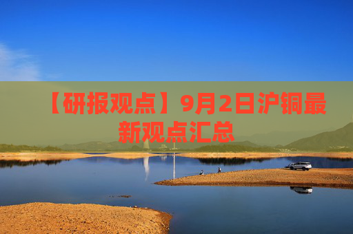 【研报观点】9月2日沪铜最新观点汇总