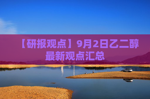 【研报观点】9月2日乙二醇最新观点汇总