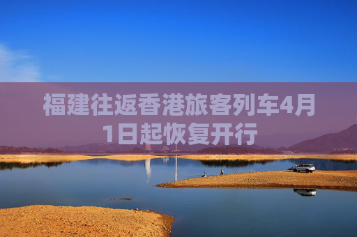 福建往返香港旅客列车4月1日起恢复开行