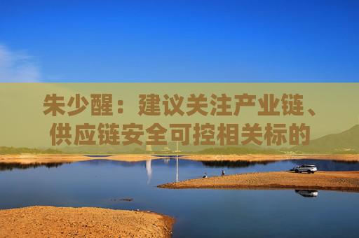 朱少醒：建议关注产业链、供应链安全可控相关标的