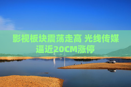 影视板块震荡走高 光线传媒逼近20CM涨停