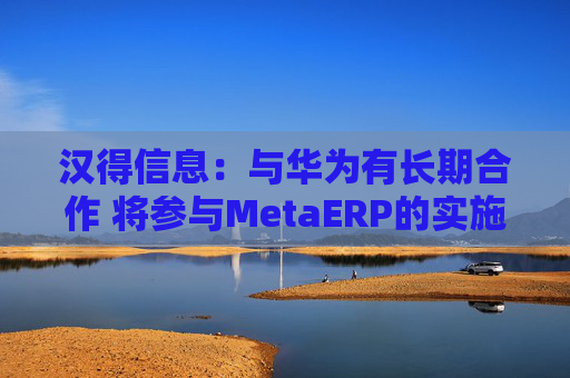 汉得信息：与华为有长期合作 将参与MetaERP的实施服务