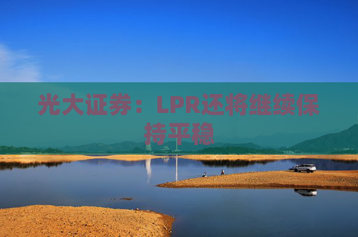 光大证券:LPR还将继续保持平稳