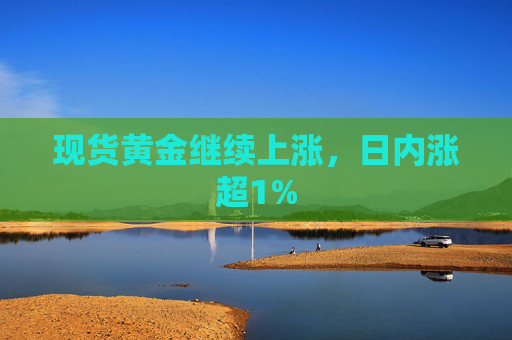 现货黄金继续上涨，日内涨超1%