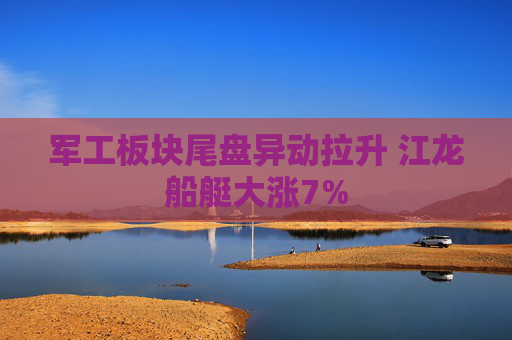 军工板块尾盘异动拉升 江龙船艇大涨7%