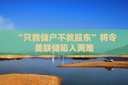 “只救储户不救股东”将令美联储陷入两难