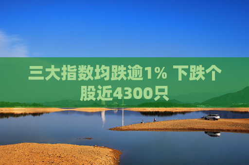 三大指数均跌逾1% 下跌个股近4300只