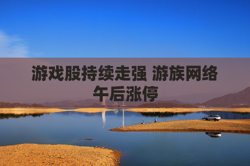 游戏股持续走强 游族网络午后涨停