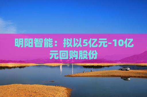 明阳智能：拟以5亿元-10亿元回购股份