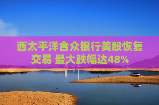 西太平洋合众银行美股恢复交易 最大跌幅达48%