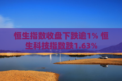 恒生指数收盘下跌逾1% 恒生科技指数跌1.63%