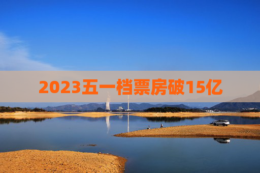 2023五一档票房破15亿