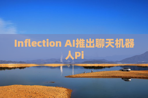 Inflection AI推出聊天机器人Pi