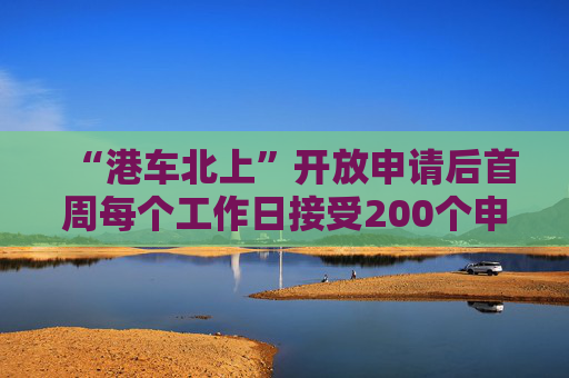 “港车北上”开放申请后首周每个工作日接受200个申请