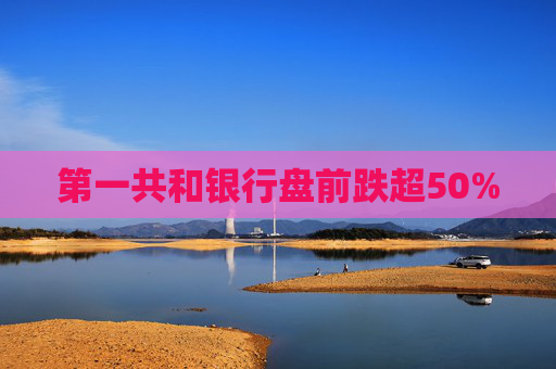 第一共和银行盘前跌超50%