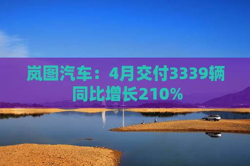 岚图汽车：4月交付3339辆 同比增长210%