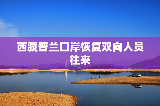 西藏普兰口岸恢复双向人员往来