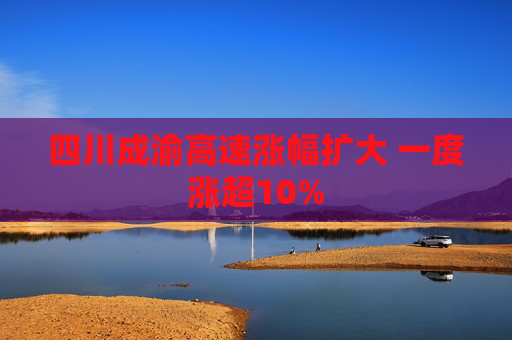 四川成渝高速涨幅扩大 一度涨超10%
