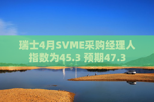 瑞士4月SVME采购经理人指数为45.3 预期47.3