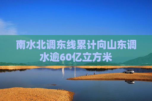 南水北调东线累计向山东调水逾60亿立方米