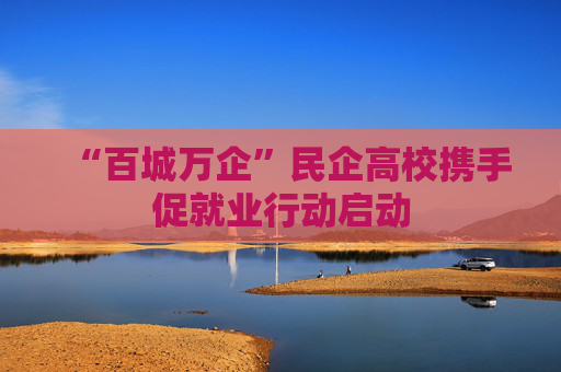 “百城万企”民企高校携手促就业行动启动