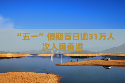 “五一”假期首日逾31万人次入境香港