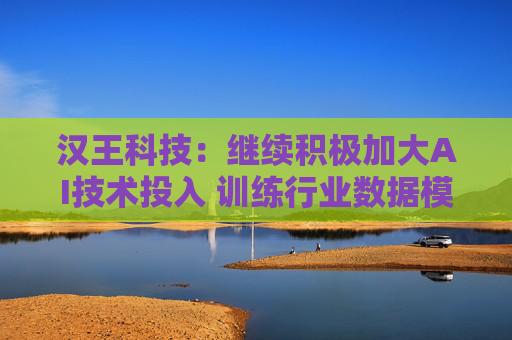汉王科技：继续积极加大AI技术投入 训练行业数据模型