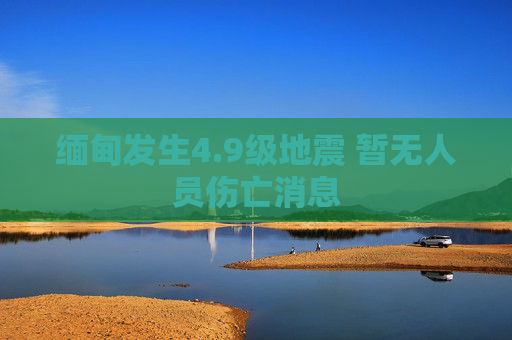 缅甸发生4.9级地震 暂无人员伤亡消息