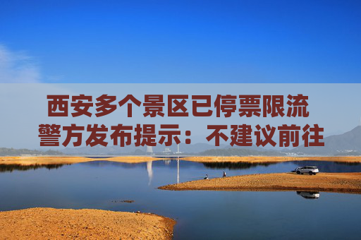西安多个景区已停票限流 警方发布提示：不建议前往大唐不夜城