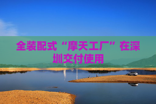 全装配式“摩天工厂”在深圳交付使用