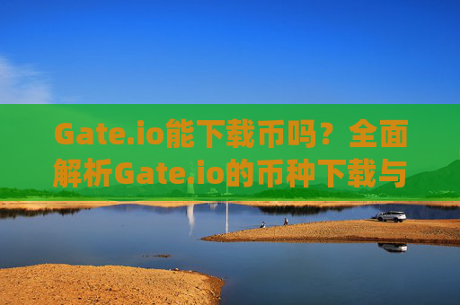 Gate.io能下载币吗？全面解析Gate.io的币种下载与交易功能 gate.io能下载币吗