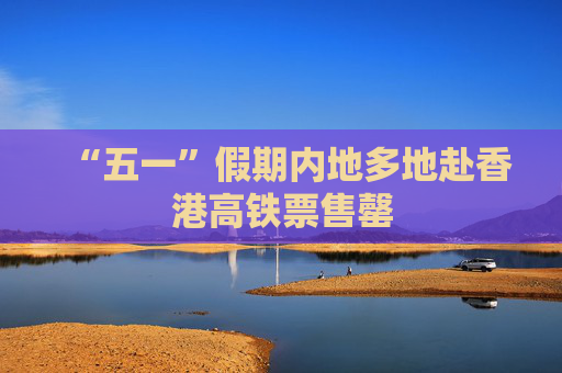 “五一”假期内地多地赴香港高铁票售罄