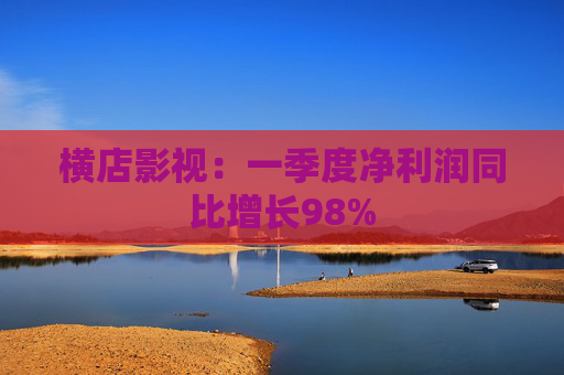 横店影视：一季度净利润同比增长98%