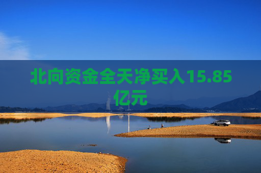 北向资金全天净买入15.85亿元