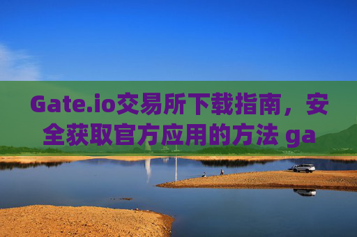 Gate.io交易所下载指南，安全获取官方应用的方法 gate.io交易所下载