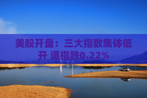 美股开盘：三大指数集体低开 道指跌0.22%