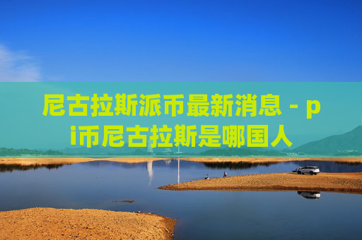 尼古拉斯派币最新消息 - pi币尼古拉斯是哪国人