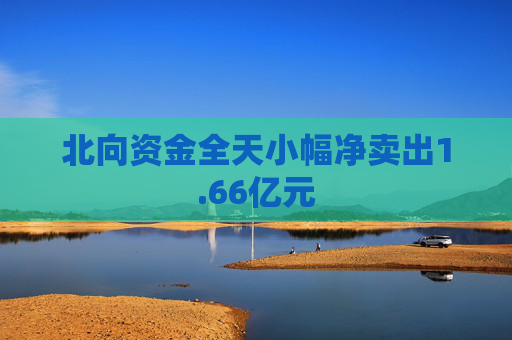 北向资金全天小幅净卖出1.66亿元